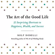The Art of the Good Life: 52 Surprising Shortcuts to Happiness, Wealth, and Success