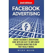 Facebook Advertising: Crack the Facebook Ad Code With an Easy-to-implement Facebook Marketing Plan That Really Works