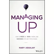 Managing Up: How to Move Up, Win at Work, and Succeed With Any Type of Boss