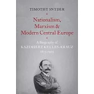 Nationalism, Marxism, and Modern Central Europe: A Biography of Kazimierz Kelles-Krauz, 1872-1905