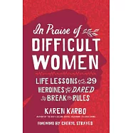 In Praise of Difficult Women: Life Lessons from 29 Heroines Who Dared to Break the Rules