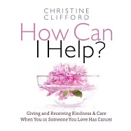 How Can I Help?: Giving and Receiving Kindness & Care When You or Someone You Love Has Cancer