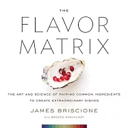 The Flavor Matrix: The Art and Science of Pairing Common Ingredients to Create Extraordinary Dishes