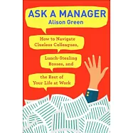 Ask a Manager: How to Navigate Clueless Colleagues, Lunch-Stealing Bosses, and the Rest of Your Life at Work