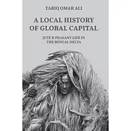 A Local History of Global Capital: Jute and Peasant Life in the Bengal Delta