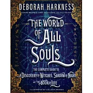 The World of All Souls: The Complete Guide to a Discovery of Witches, Shadow of Night, and the Book of Life
