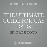 The Ultimate Guide for Gay Dads: Everything You Need to Know About LGBTQ Parenting but Are Mostly Afraid to Ask