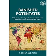 Banished Potentates: Dethroning and Exiling Indigenous Monarchs Under British and French Colonial Rule, 1815-1955