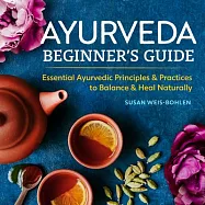 Ayurveda Beginner&rsquo;s Guide: Essential Ayurvedic Principles and Practices to Balance and Heal Naturally