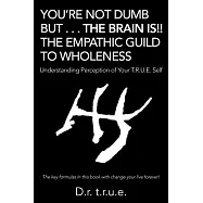 You&rsquo;re Not Dumb but the Brain Is!! the Empathic Guild to Wholeness: Understanding Perception of Your T.r.u.e. Self