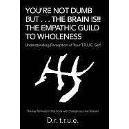 You&rsquo;re Not Dumb but the Brain Is!! the Empathic Guild to Wholeness: Understanding Perception of Your T.r.u.e. Self