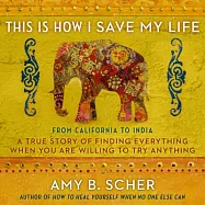 This Is How I Save My Life: From California to India, a True Story of Finding Everything When You Are Willing to Try