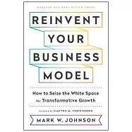 Reinvent Your Business Model: How to Seize the White Space for Transformative Growth