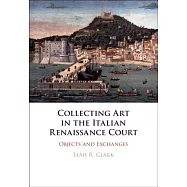 Collecting Art in the Italian Renaissance Court: Objects and Exchanges