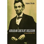 Abraham Lincoln&rsquo;s Religion: An Essay on One Man&rsquo;s Faith