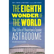 The Eighth Wonder of the World: The Life of Houston&rsquo;s Iconic Astrodome