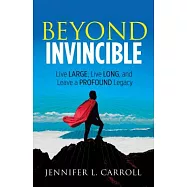 Beyond Invincible: Live Large, Live Long, and Leave a Profound Legacy