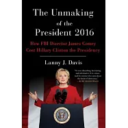The Unmaking of the President 2016: How FBI Director James Comey Cost Hillary Clinton the Presidency