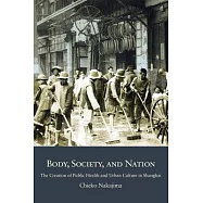 Body, Society, and Nation: The Creation of Public Health and Urban Culture in Shanghai