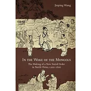 In the Wake of the Mongols: The Making of a New Social Order in North China, 1200-1600