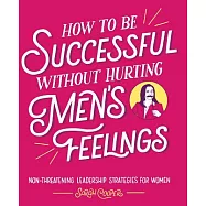 How to Be Successful Without Hurting Men&rsquo;s Feelings: Non-threatening Leadership Strategies for Women