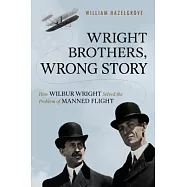 Wright Brothers, Wrong Story: How Wilbur Wright Solved the Problem of Manned Flight