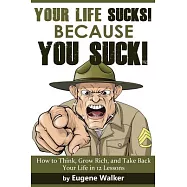 Your Life Sucks, Because You Suck: How to Think, Grow Rich, and Take Back Your Life in 12 Lessons!