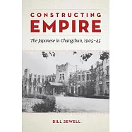 Constructing Empire: The Japanese in Changchun, 1905-45