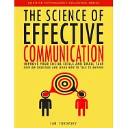 The Science of Effective Communication: Improve Your Social Skills and Small Talk, Develop Charisma and Learn How to