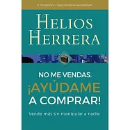 No me vendas &iexcl;Ay&uacute;dame a comprar! / Don&rsquo;t Sell Me, Help Me Buy!: Vende M&aacute;s Sin Manipular a Nadie / Sell More Without