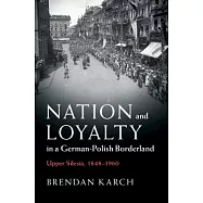Nation and Loyalty in a German-polish Borderland: Upper Silesia, 1848-1960