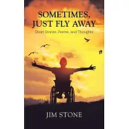 Sometimes, Just Fly Away: Short Stories, Poems, and Thoughts