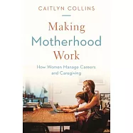 Making Motherhood Work: How Women Manage Careers and Caregiving