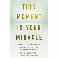 This Moment Is Your Miracle: Spiritual Tools to Transcend Fear and Experience the Power of the Present Moment