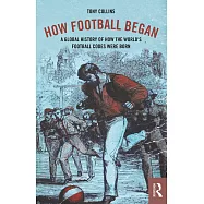 How Football Began: A Global History of How the World&rsquo;s Football Codes Were Born
