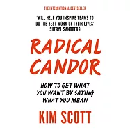 Radical Candor: How to Get What You Want by Saying What You Mean