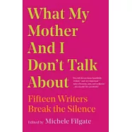 What My Mother and I Don’t Talk About: Fifteen Writers Break the Silence