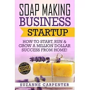 Soap Making Business Startup: How to Start, Run & Grow a Million Dollar Success from Home!