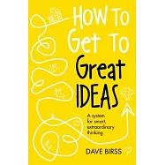How to Get to Great Ideas: A System for Smart, Extraordinary Thinking