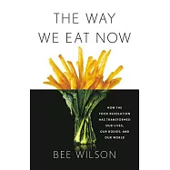 The Way We Eat Now: How the Food Revolution Has Transformed Our Lives, Our Bodies, and Our World