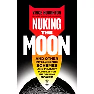 Nuking the Moon: And Other Intelligence Schemes and Military Plots Left on the Drawing Board