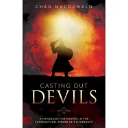 Casting Out Devils: A Handbook for Moving in the Supernatural Power of Deliverance