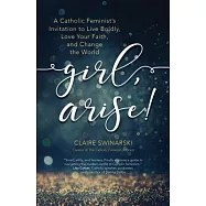 Girl, Arise!: A Catholic Feminist’s Invitation to Live Boldly, Love Your Faith, and Change the World