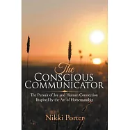 The Conscious Communicator: The Pursuit of Joy and Human Connection Inspired by the Art of Horsemanship