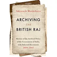 Archiving the British Raj: History of the Archival Policy of the Government of India, With Selected Documents 1858-1947