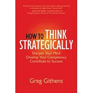 How to Think Strategically: Sharpen Your Mind. Develop Your Competency. Contribute to Success.