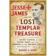 Jesse James and the Lost Templar Treasure: Secret Diaries, Coded Maps, and the Knights of the Golden Circle