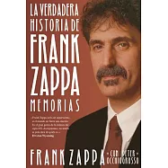La verdadera historia de Frank Zappa/ The true story of Frank Zappa: Memorias/ Memoirs