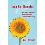 Cancer Free, Chemo Free: How I Regained Wellness and Healed Stage III Colon Cancer Holistically