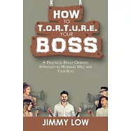 How to T.o.r.t.u.r.e. Your Boss: A Practical Result-oriented Approach to Working Well With Your Boss